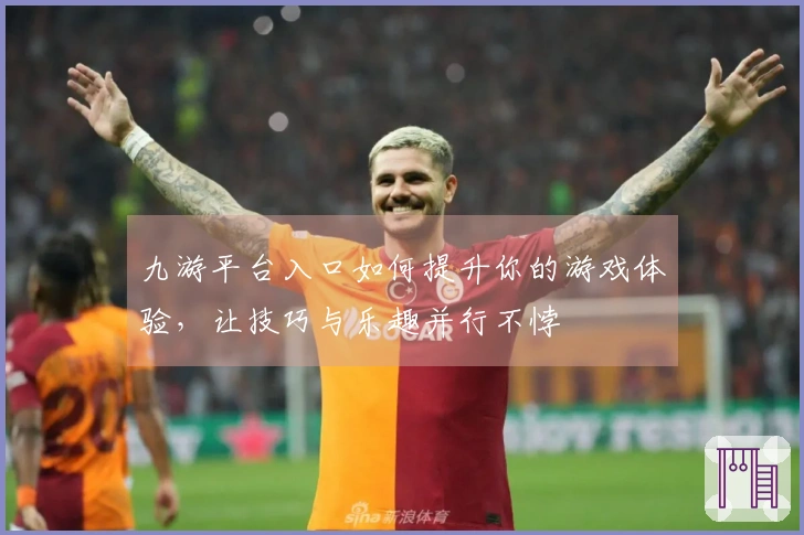 九游平台入口如何提升你的游戏体验，让技巧与乐趣并行不悖