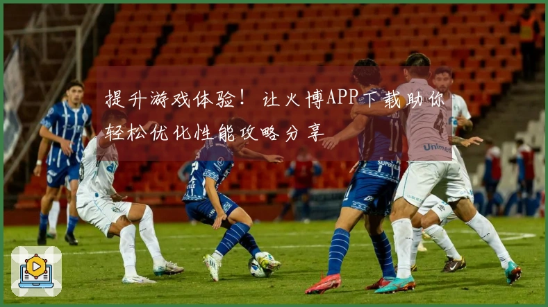 提升游戏体验！让火博APP下载助你轻松优化性能攻略分享