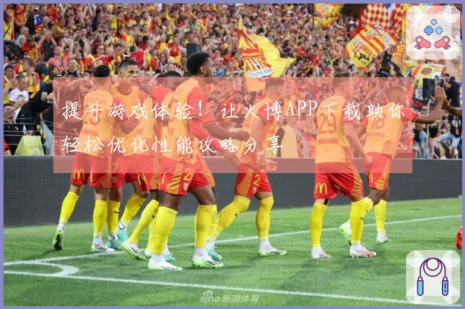 提升游戏体验！让火博APP下载助你轻松优化性能攻略分享