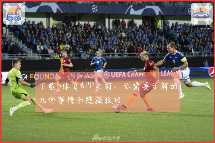下载b体育APP之前，你需要了解的几件事情和隐藏技巧