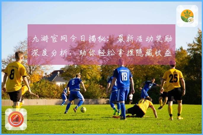 九游官网今日揭秘：最新活动奖励深度分析，助你轻松拿捏隐藏收益